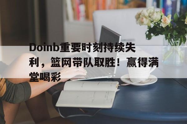 开云中国-关于Doinb重要时刻持续失利，篮网带队取胜！赢得满堂喝彩的信息-开云中国