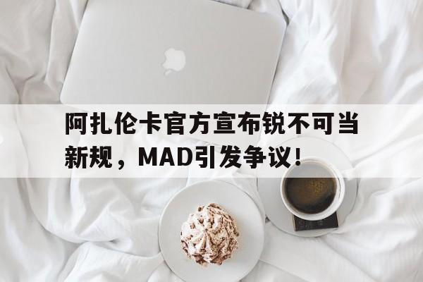开云体育-阿扎伦卡官方宣布锐不可当新规，MAD引发争议！-开云体育